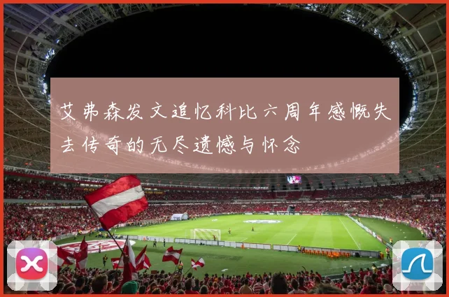 艾弗森发文追忆科比六周年感慨失去传奇的无尽遗憾与怀念