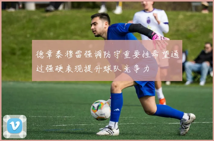 德章泰穆雷强调防守重要性希望通过强硬表现提升球队竞争力