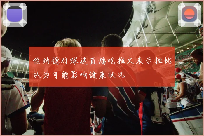 伦纳德对球迷直播吃推文表示担忧认为可能影响健康状况