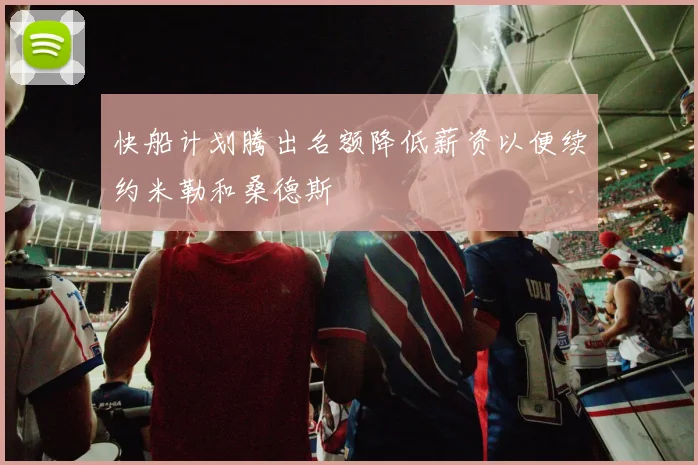 快船计划腾出名额降低薪资以便续约米勒和桑德斯