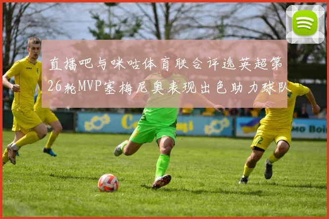直播吧与咪咕体育联合评选英超第26轮MVP塞梅尼奥表现出色助力球队