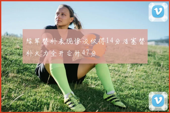 绿军替补表现惨淡仅得14分活塞替补火力全开合计47分