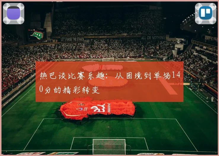 热巴谈比赛乐趣：从困境到单场140分的精彩转变